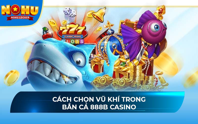 Cách chọn vũ khí trong bắn cá 888B Casino