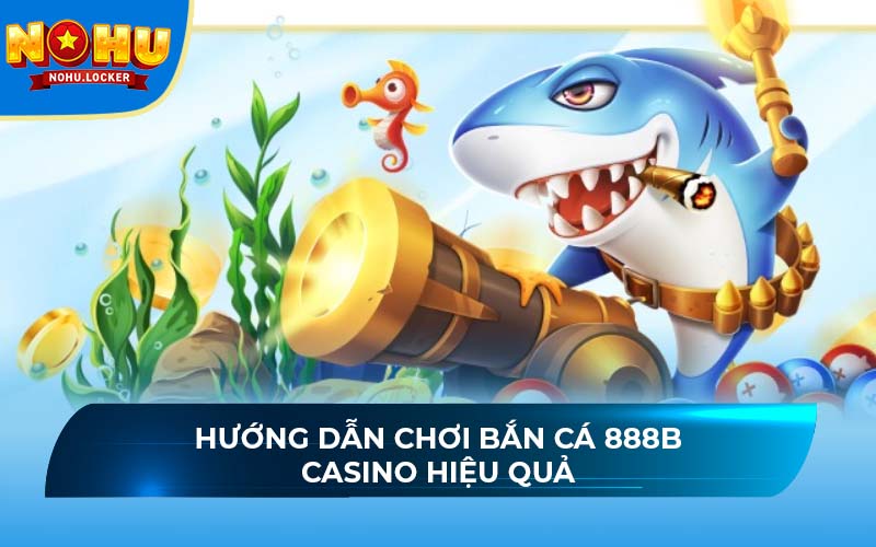 Hướng dẫn chơi bắn cá 888B Casino hiệu quả