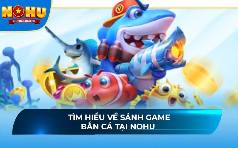 Tìm hiểu về sảnh game bắn cá NOHU 