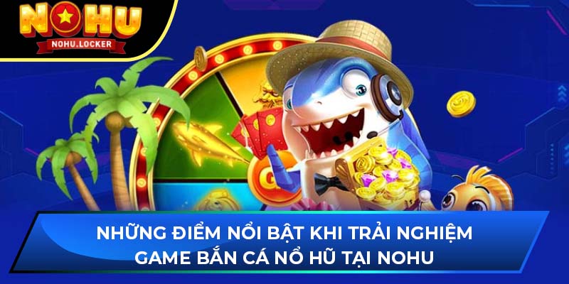 Những điểm nổi bật khi trải nghiệm game bắn cá nổ hũ tại NOHU