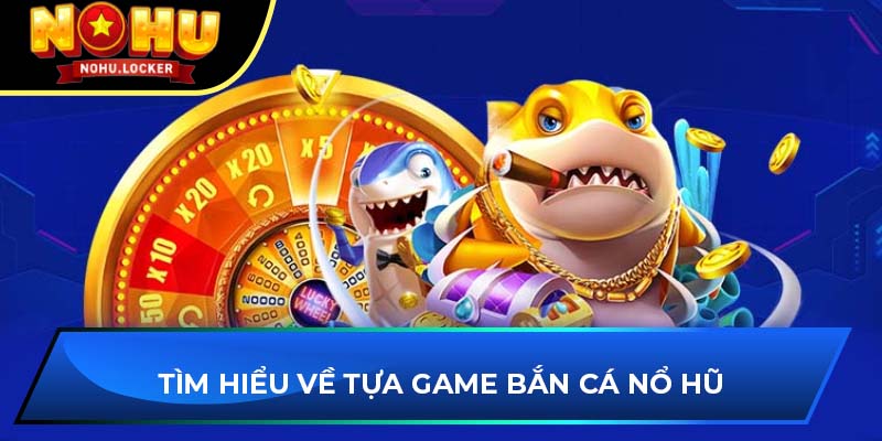 Tìm hiểu về tựa game bắn cá nổ hũ